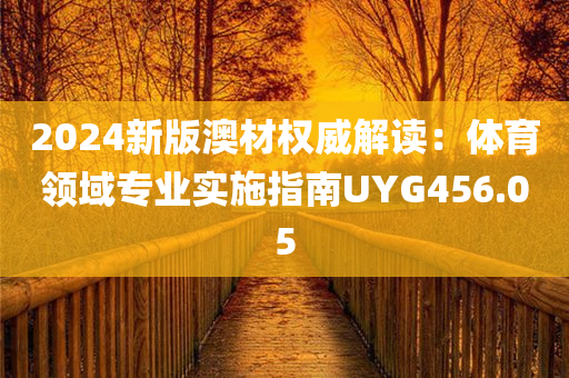 2024新版澳材权威解读：体育领域专业实施指南UYG456.05