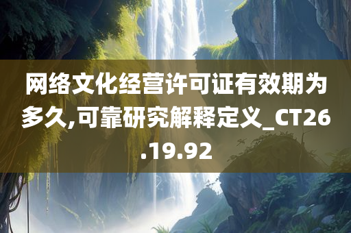 网络文化经营许可证有效期为多久,可靠研究解释定义_CT26.19.92