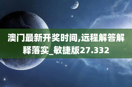 澳门最新开奖时间,远程解答解释落实_敏捷版27.332