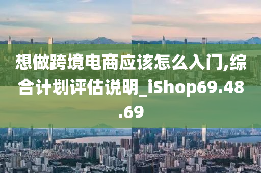 想做跨境电商应该怎么入门,综合计划评估说明_iShop69.48.69