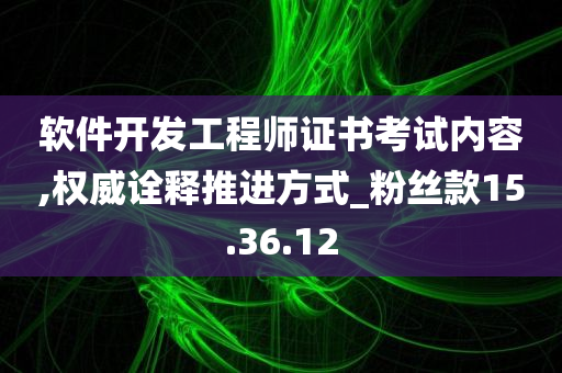 软件开发工程师证书考试内容,权威诠释推进方式_粉丝款15.36.12