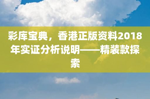 彩库宝典，香港正版资料2018年实证分析说明——精装款探索