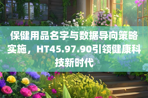 保健用品名字与数据导向策略实施，HT45.97.90引领健康科技新时代