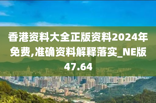 香港资料大全正版资料2024年免费,准确资料解释落实_NE版47.64