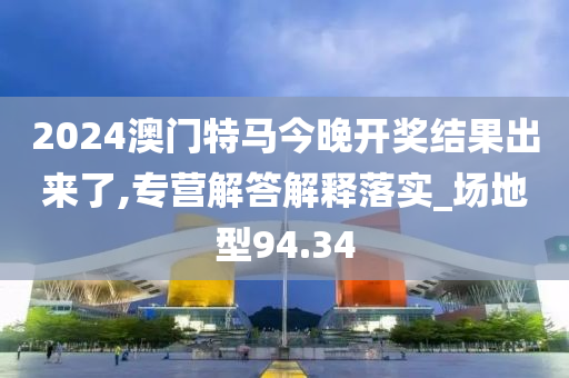 2024澳门特马今晚开奖结果出来了,专营解答解释落实_场地型94.34