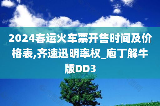 2024春运火车票开售时间及价格表,齐速迅明率权_庖丁解牛版DD3