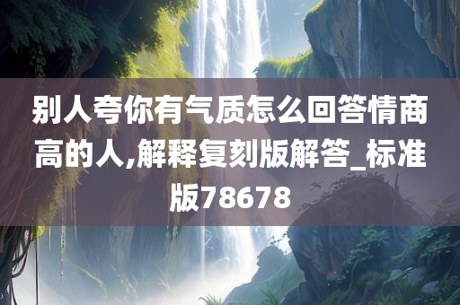 别人夸你有气质怎么回答情商高的人,解释复刻版解答_标准版78678