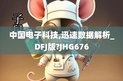 中国电子科技,迅速数据解析_DFJ版?JHG676