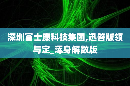 深圳富士康科技集团,迅答版领与定_浑身解数版