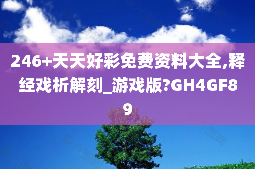 246+天天好彩免费资料大全,释经戏析解刻_游戏版?GH4GF89