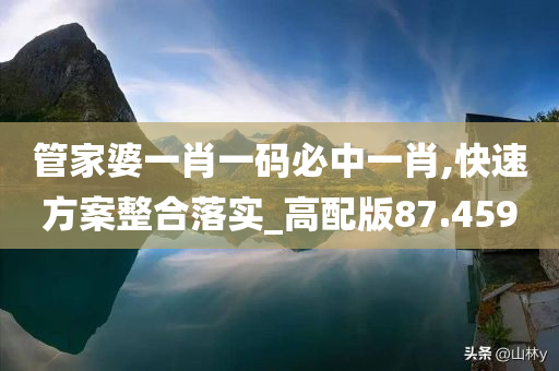 管家婆一肖一码必中一肖,快速方案整合落实_高配版87.459