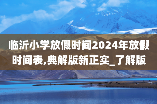 临沂小学放假时间2024年放假时间表,典解版新正实_了解版