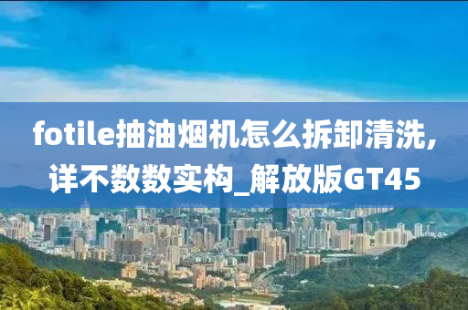 fotile抽油烟机怎么拆卸清洗,详不数数实构_解放版GT45