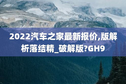 2022汽车之家最新报价,版解析落结精_破解版?GH9