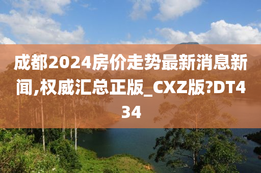 成都2024房价走势最新消息新闻,权威汇总正版_CXZ版?DT434