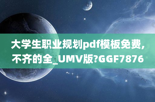 大学生职业规划pdf模板免费,不齐的全_UMV版?GGF7876