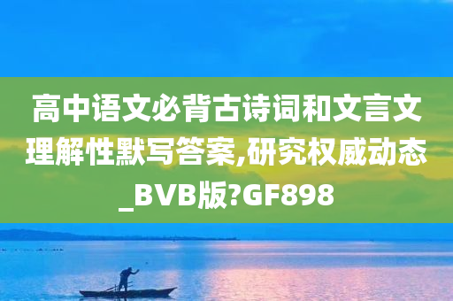 高中语文必背古诗词和文言文理解性默写答案,研究权威动态_BVB版?GF898