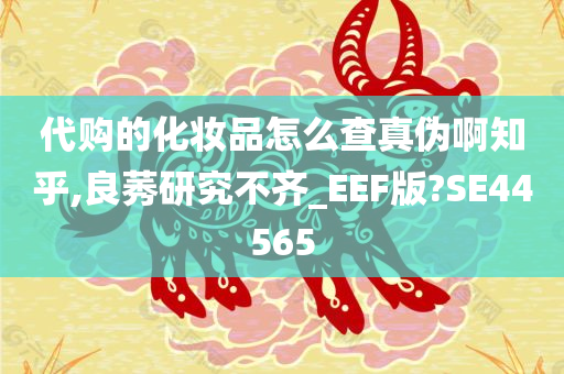 代购的化妆品怎么查真伪啊知乎,良莠研究不齐_EEF版?SE44565