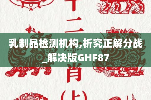 乳制品检测机构,析究正解分战_解决版GHF87