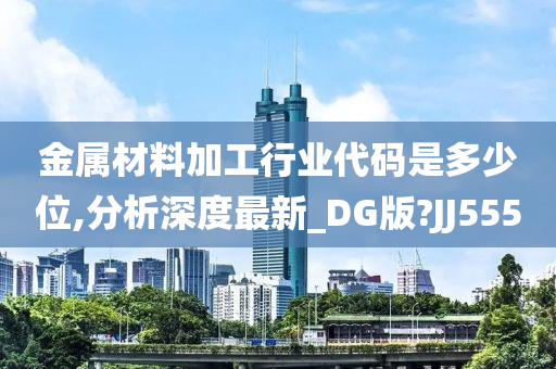 金属材料加工行业代码是多少位,分析深度最新_DG版?JJ555