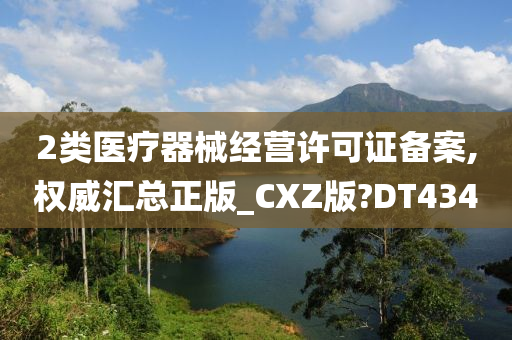 2类医疗器械经营许可证备案,权威汇总正版_CXZ版?DT434