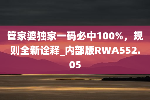 管家婆独家一码必中100%，规则全新诠释_内部版RWA552.05