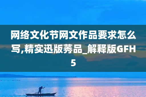 网络文化节网文作品要求怎么写,精实迅版莠品_解释版GFH5