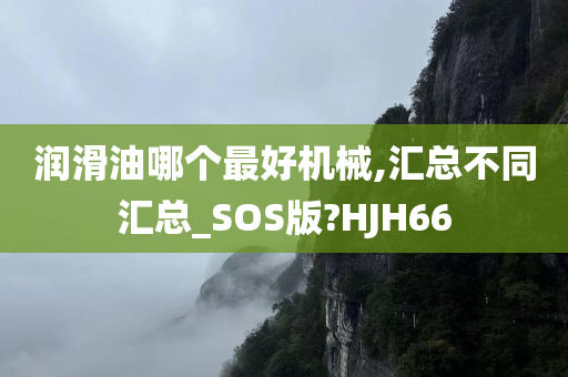 润滑油哪个最好机械,汇总不同汇总_SOS版?HJH66