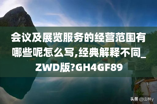 会议及展览服务的经营范围有哪些呢怎么写,经典解释不同_ZWD版?GH4GF89