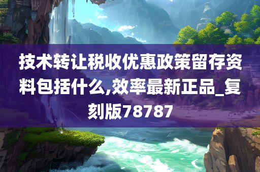 技术转让税收优惠政策留存资料包括什么,效率最新正品_复刻版78787