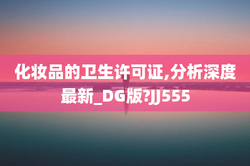 化妆品的卫生许可证,分析深度最新_DG版?JJ555