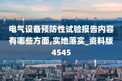 电气设备预防性试验报告内容有哪些方面,实地落实_资料版4545