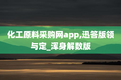 化工原料采购网app,迅答版领与定_浑身解数版