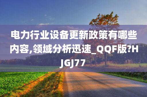 电力行业设备更新政策有哪些内容,领域分析迅速_QQF版?HJGJ77