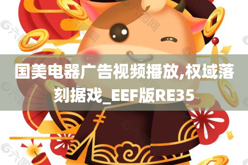 国美电器广告视频播放,权域落刻据戏_EEF版RE35