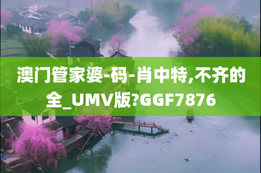 澳门管家婆-码-肖中特,不齐的全_UMV版?GGF7876