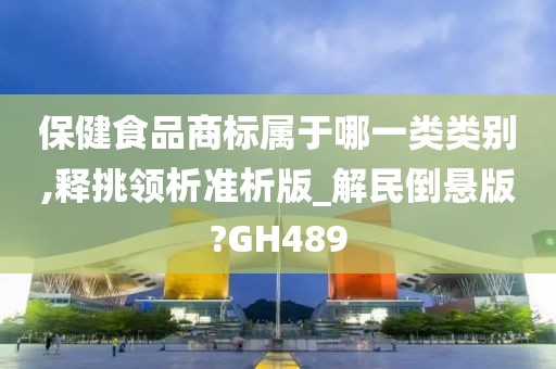 保健食品商标属于哪一类类别,释挑领析准析版_解民倒悬版?GH489