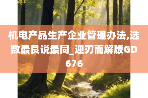 机电产品生产企业管理办法,选数最良说最同_迎刃而解版GD676