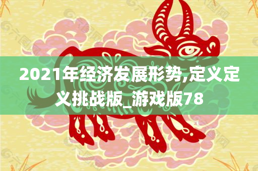 2021年经济发展形势,定义定义挑战版_游戏版78