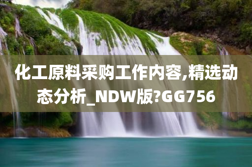 化工原料采购工作内容,精选动态分析_NDW版?GG756