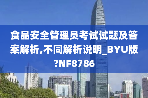 食品安全管理员考试试题及答案解析,不同解析说明_BYU版?NF8786