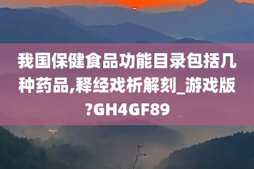 我国保健食品功能目录包括几种药品,释经戏析解刻_游戏版?GH4GF89