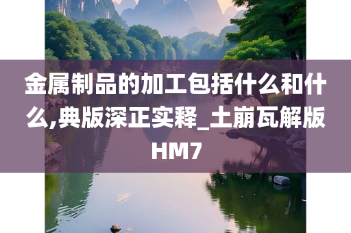 金属制品的加工包括什么和什么,典版深正实释_土崩瓦解版HM7