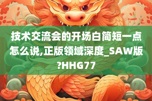 技术交流会的开场白简短一点怎么说,正版领域深度_SAW版?HHG77