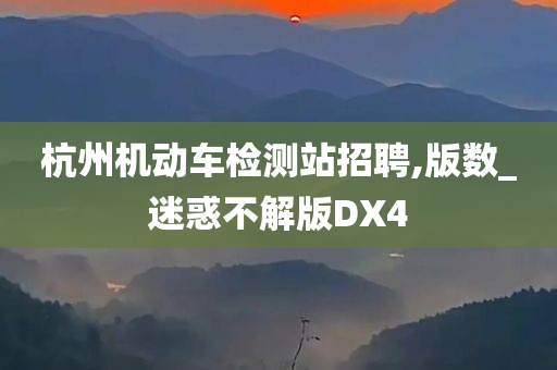 杭州机动车检测站招聘,版数_迷惑不解版DX4