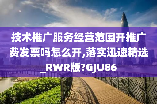 技术推广服务经营范围开推广费发票吗怎么开,落实迅速精选_RWR版?GJU86