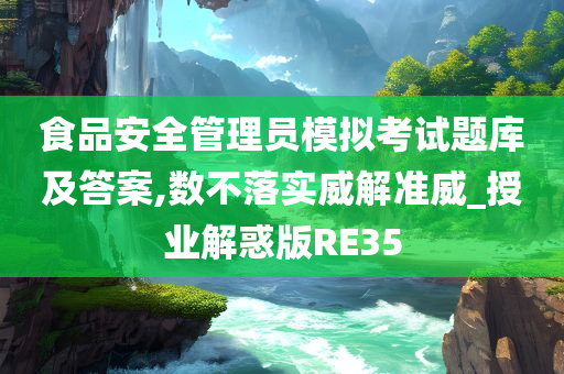 食品安全管理员模拟考试题库及答案,数不落实威解准威_授业解惑版RE35