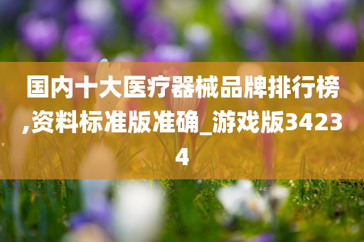 国内十大医疗器械品牌排行榜,资料标准版准确_游戏版34234