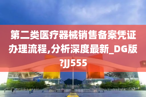 第二类医疗器械销售备案凭证办理流程,分析深度最新_DG版?JJ555