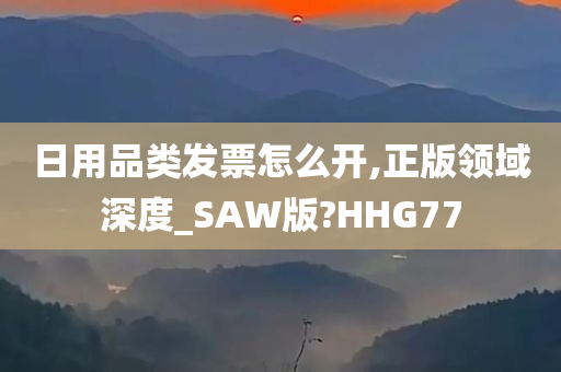 日用品类发票怎么开,正版领域深度_SAW版?HHG77